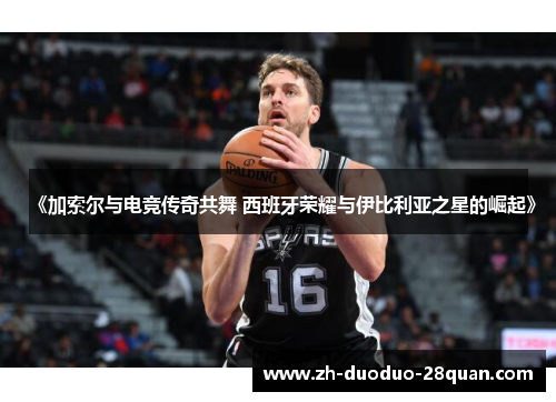 《加索尔与电竞传奇共舞 西班牙荣耀与伊比利亚之星的崛起》