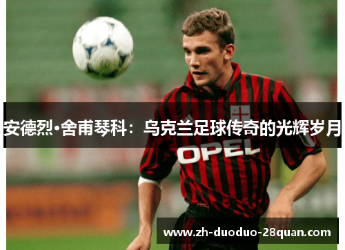 安德烈·舍甫琴科：乌克兰足球传奇的光辉岁月