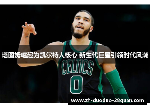 塔图姆崛起为凯尔特人核心 新生代巨星引领时代风潮