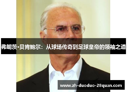 弗朗茨·贝肯鲍尔：从球场传奇到足球皇帝的领袖之道