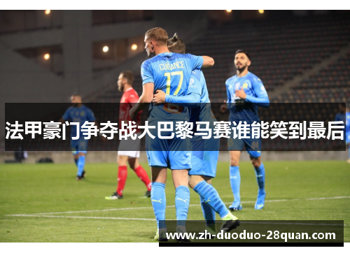 法甲豪门争夺战大巴黎马赛谁能笑到最后